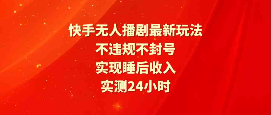 （9769期）快手无人播剧最新玩法，实测24小时不违规不封号，实现睡后收入-桐创网