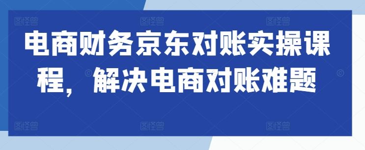 电商财务京东对账实操课程，解决电商对账难题-桐创网