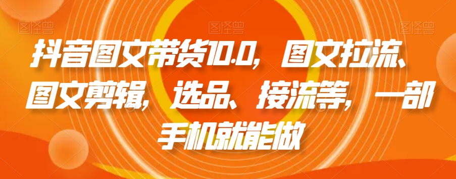 抖音图文带货10.0，图文拉流、图文剪辑，选品、接流等，一部手机就能做-桐创网