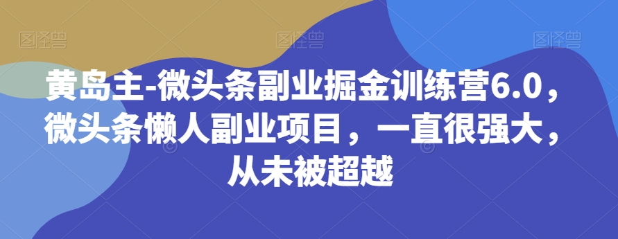 黄岛主-微头条副业掘金训练营6.0，微头条懒人副业项目，一直很强大，从未被超越-桐创网