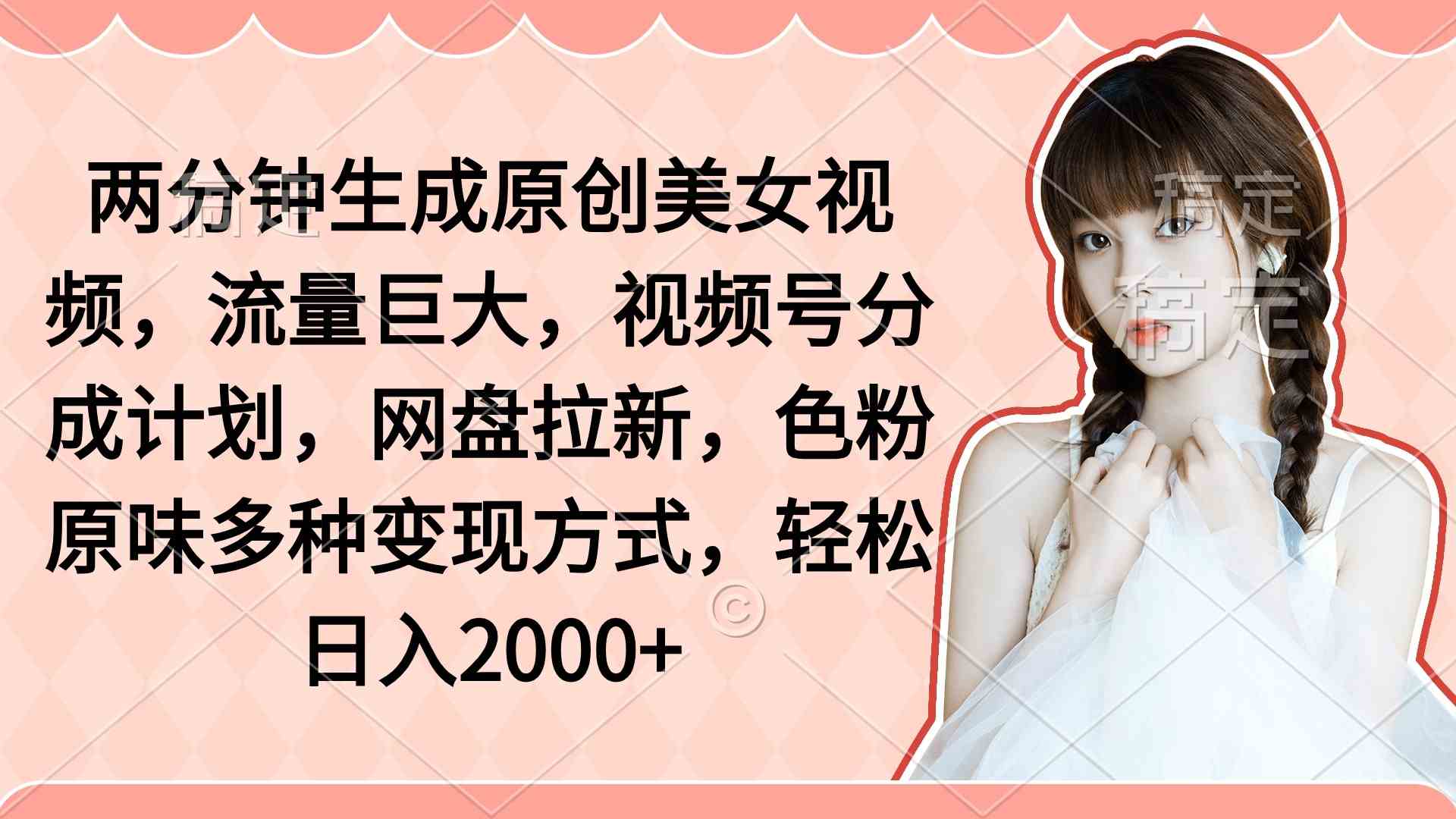 （9347期）两分钟生成原创美女视频，流量巨大，视频号分成计划，网盘拉新，色粉原…-桐创网