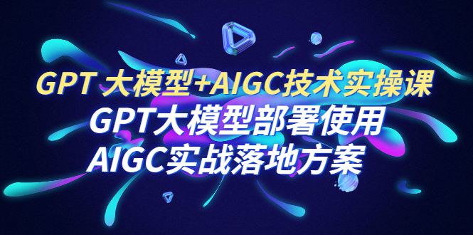 （6516期）GPT 大模型+AIGC技术实操课：GPT 大模型部署使用 AIGC实战落地方案-桐创网