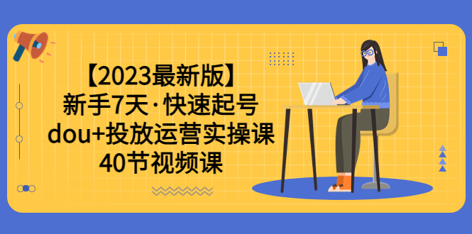 （6046期）【2023最新版】新手7天·快速起号：dou+投放运营实操课（40节视频课）-桐创网