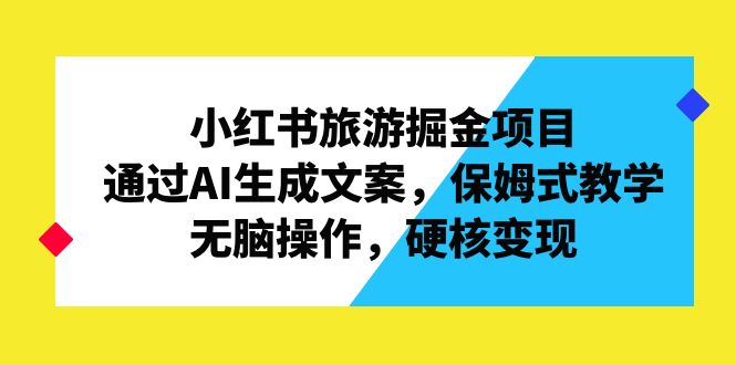 （6886期）小红书旅游掘金项目，通过AI生成文案，保姆式教学，无脑操作，硬核变现-桐创网