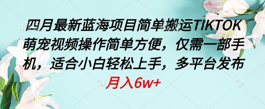 四月最新蓝海项目，简单搬运TIKTOK萌宠视频，操作简单方便，仅需一部手机-桐创网