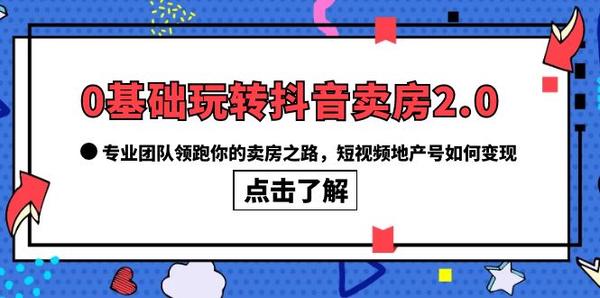 （6171期）0基础玩转抖音-卖房2.0，专业团队领跑你的卖房之路，短视频地产号如何变现-桐创网