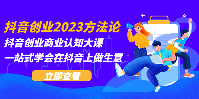 （5681期）抖音创业2023方法论：抖音创业商业认知大课，一站式学会在抖音上做生意-桐创网