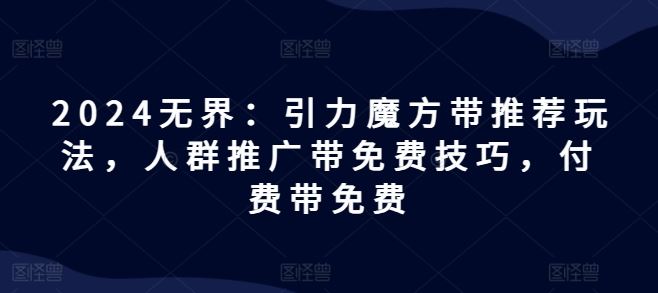 2024无界：引力魔方带推荐玩法，人群推广带免费技巧，付费带免费-桐创网