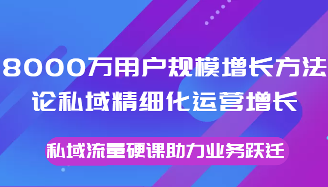 8000万用户规模增长方法论私域精细化运营增长，私域流量硬课助力业务跃迁-桐创网