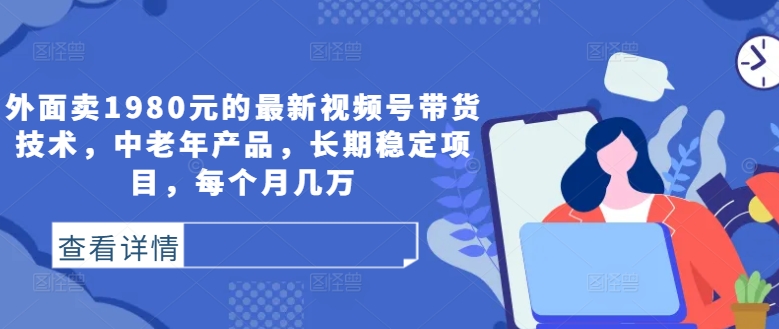 外面卖1980元的最新视频号带货技术，中老年产品，长期稳定项目，每个月几万-桐创网