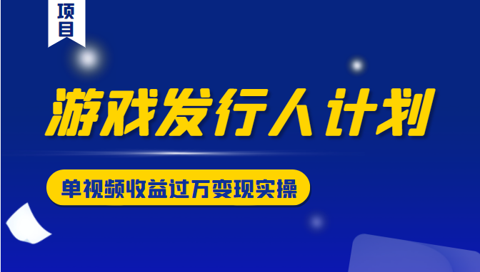 游戏发行人计划变现实操项目，单视频收益过万（34节视频课）-桐创网