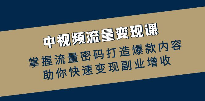 （12864期）中视频流量变现课：掌握流量密码打造爆款内容，助你快速变现副业增收-桐创网