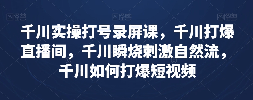 千川实操打号录屏课，千川打爆直播间，千川瞬烧刺激自然流，千川如何打爆短视频-桐创网