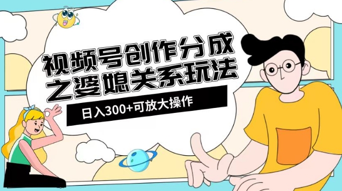 视频号创作分成之婆媳关系玩法【教程+素材渠道】【揭秘】-桐创网