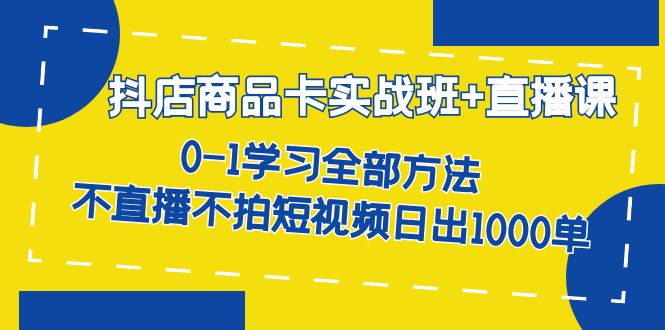 抖店商品卡实战班+直播课-8月 0-1学习全部方法 不直播不拍短视频日出1000单-桐创网