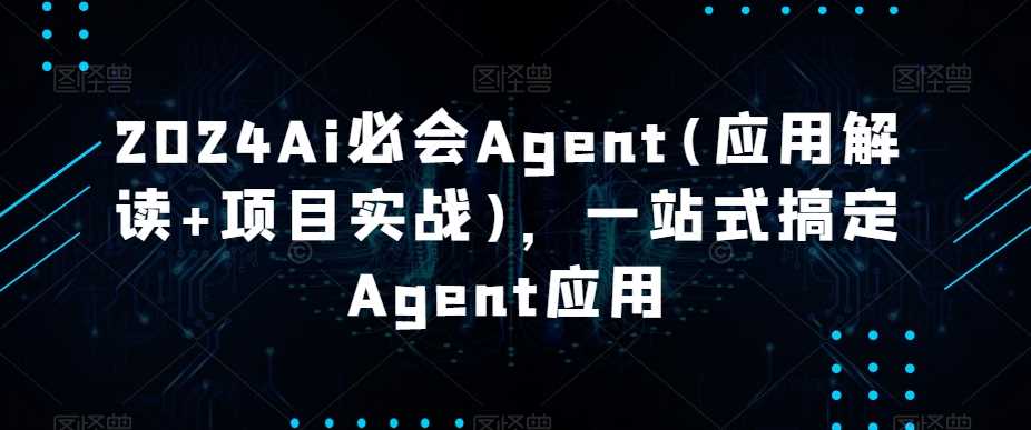 2024Ai必会Agent(应用解读+项目实战)，一站式搞定Agent应用-桐创网