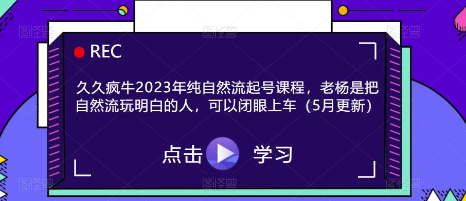 久久疯牛2023年纯自然流起号课程，老杨是把自然流玩明白的人，可以闭眼上车（5月更新）-桐创网