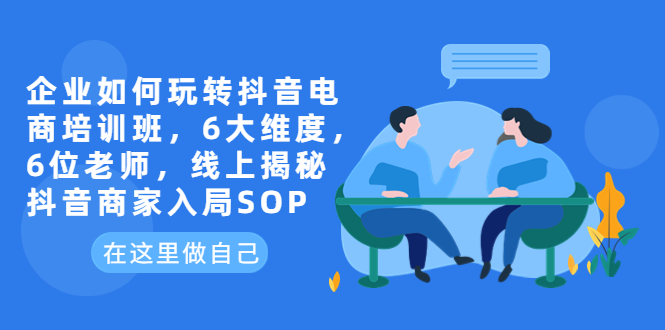 （6228期）企业如何玩转抖音电商培训班，6大维度，6位老师，线上揭秘抖音商家入局SOP-桐创网