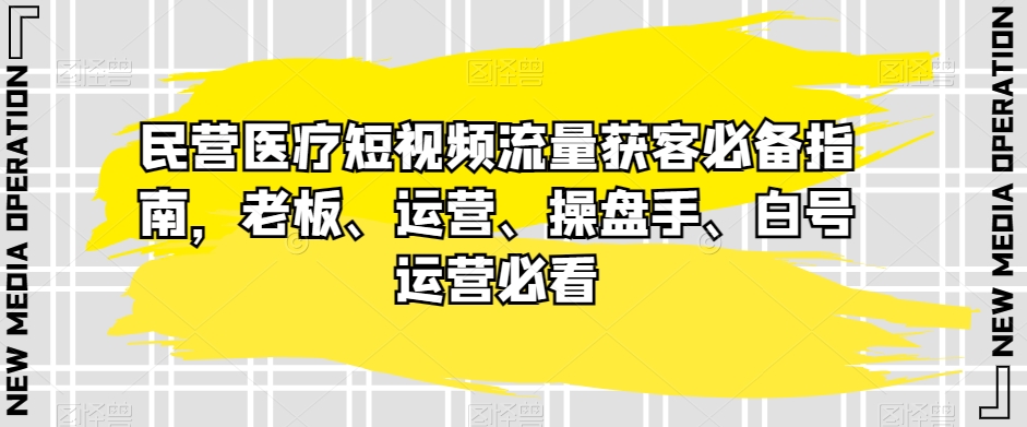 民营医疗短视频流量获客必备指南，老板、运营、操盘手、白号运营必看-桐创网