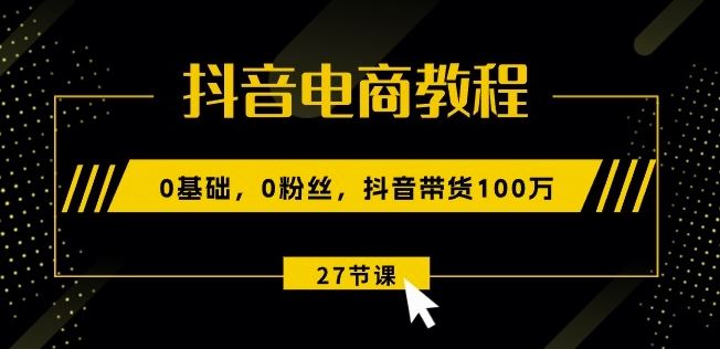 抖音电商教程：0基础，0粉丝，抖音带货100w(27节视频课)-桐创网