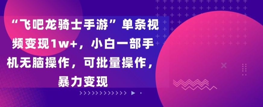 “飞吧龙骑士手游”单条视频变现1w+，小白一部手机无脑操作，可批量操作，暴力变现【揭秘】-桐创网