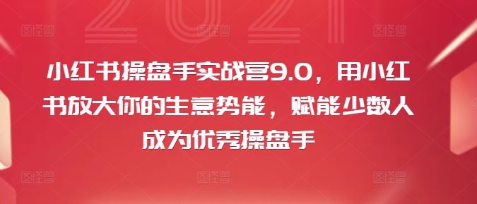 小红书操盘手实战营9.0，用小红书放大你的生意势能，赋能少数人成为优秀操盘手-桐创网