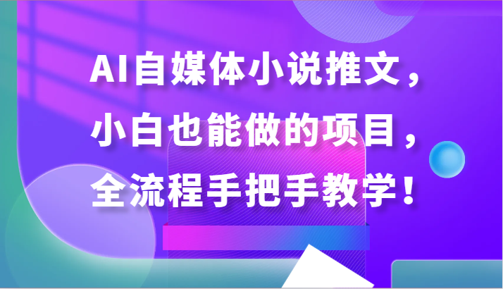 AI自媒体小说推文，小白也能做的项目，全流程手把手教学！-桐创网