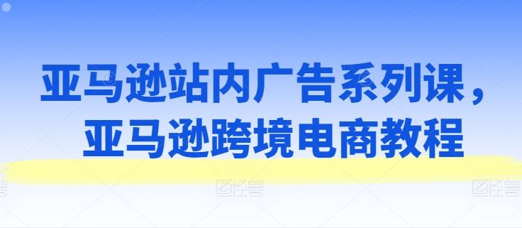 亚马逊站内广告系列课，亚马逊跨境电商教程-桐创网