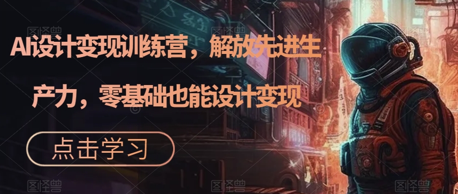 AI设计变现训练营，解放先进生产力，零基础也能设计变现-桐创网