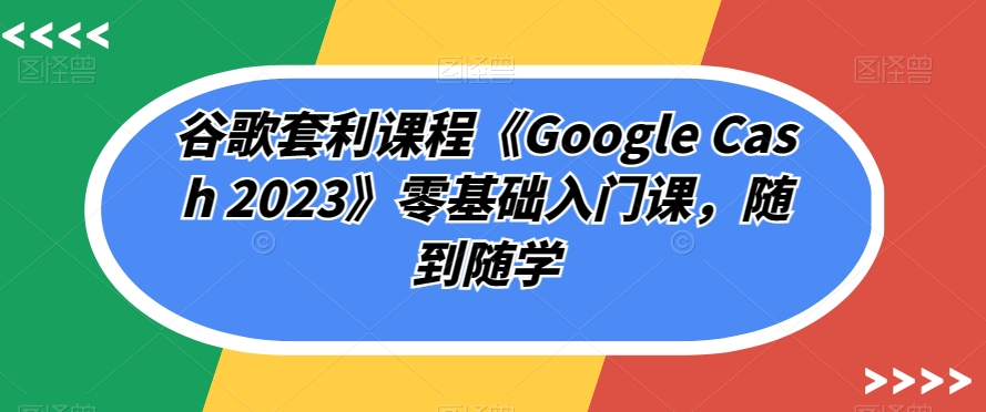 谷歌套利课程《Google Cash 2023》零基础入门课，随到随学-桐创网