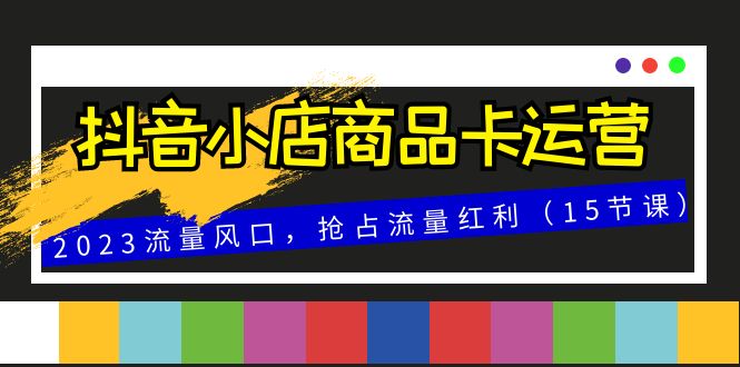 （8012期）抖音小店商品卡运营，2023流量风口，抢占流量红利（15节课）-桐创网