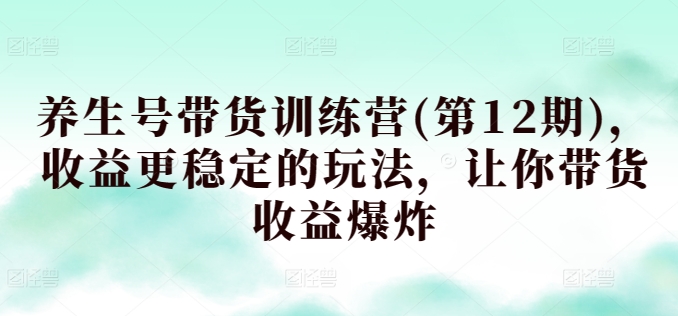 养生号带货训练营(第12期)，收益更稳定的玩法，让你带货收益爆炸-桐创网