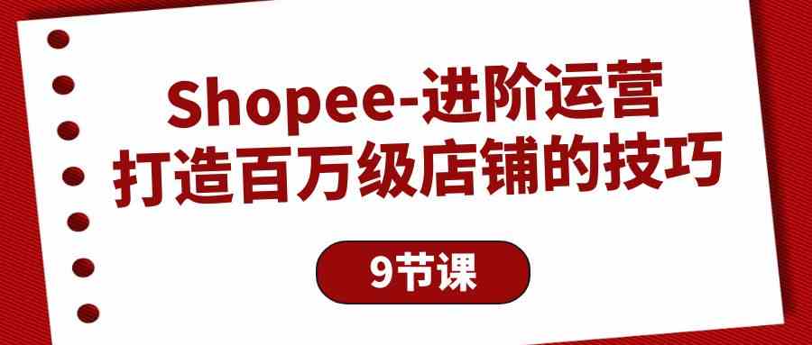 （10083期）Shopee-进阶运营：打造百万级店铺的技巧（9节课）-桐创网