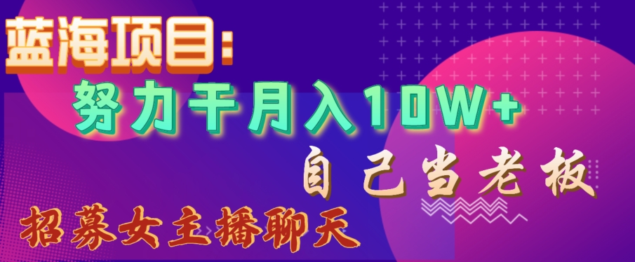 蓝海项目，努力干月入10W+，自己当老板，女主播招聘【揭秘】-桐创网