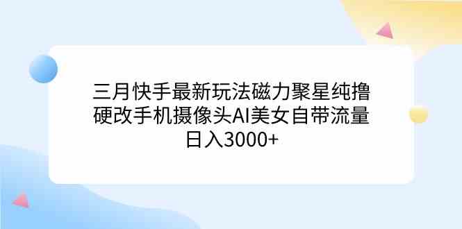 （9247期）三月快手最新玩法磁力聚星纯撸，硬改手机摄像头AI美女自带流量日入3000+…-桐创网