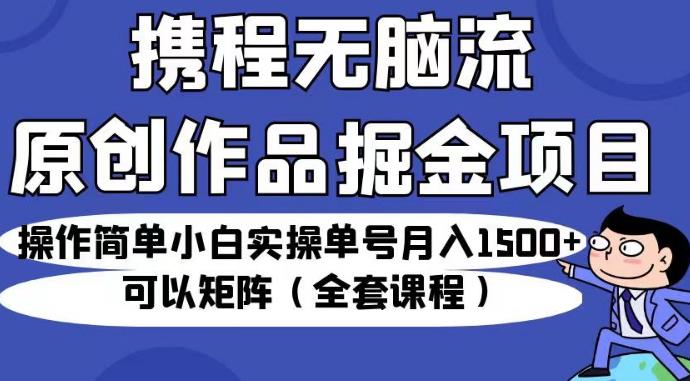 携程无脑流原创作品掘金项目，操作简单小白实操单号月入1500+可以矩阵（全套课程）【揭秘】-桐创网