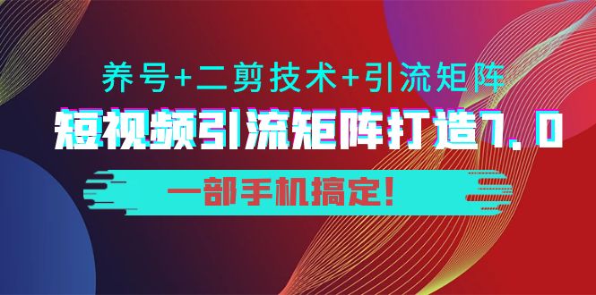 短视频引流矩阵打造7.0，养号+二剪技术+引流矩阵 一部手机搞定！-桐创网