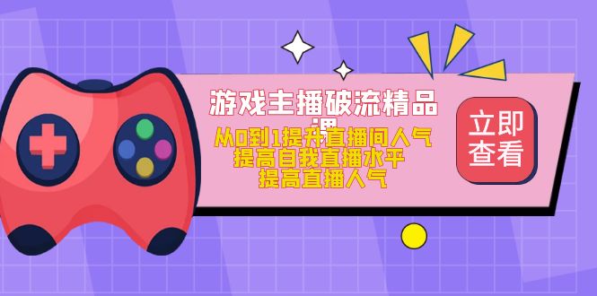 （4892期）游戏主播破流精品课，从0到1提升直播间人气 提高自我直播水平 提高直播人气-桐创网