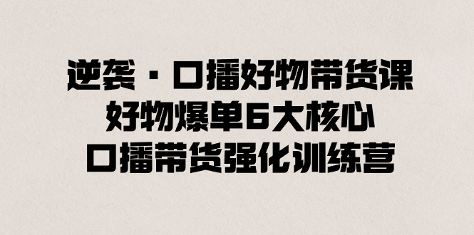 （8625期）逆袭·口播好物带货课，好物爆单6大核心，口播带货强化训练营-桐创网