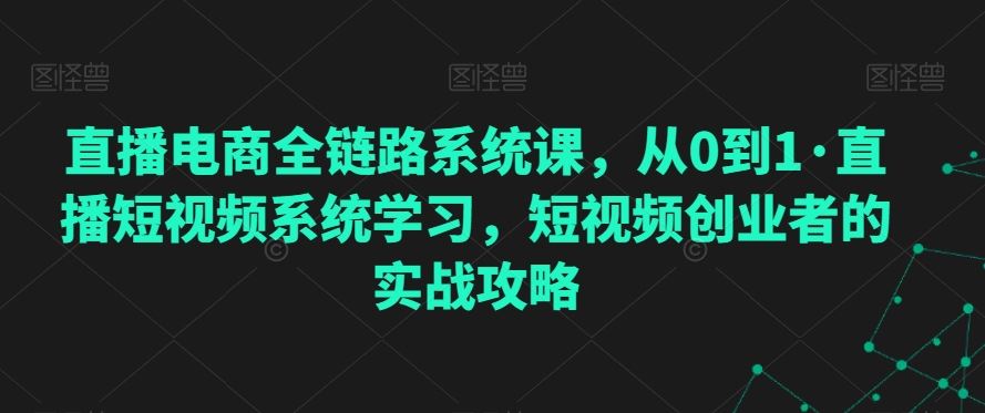 直播电商全链路系统课，从0到1·直播短视频系统学习，短视频创业者的实战攻略-桐创网