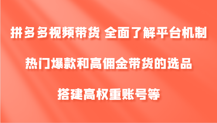 拼多多视频带货 全面了解平台机制、热门爆款和高佣金带货的选品，搭建高权重账号等-桐创网