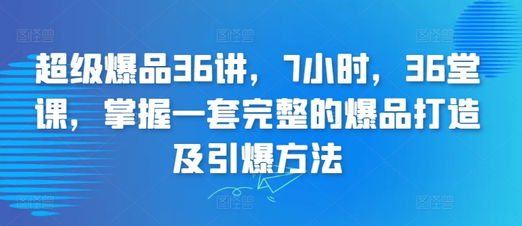 超级爆品36讲，7小时，36堂课，掌握一套完整的爆品打造及引爆方法-桐创网