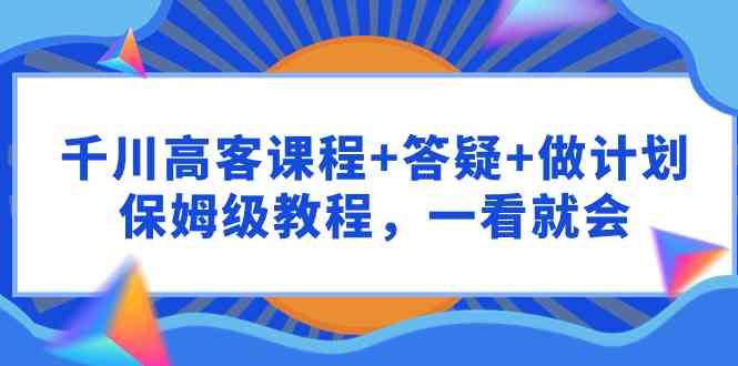 （9664期）千川 高客课程+答疑+做计划，保姆级教程，一看就会-桐创网