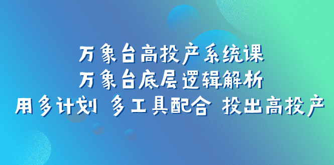 （7619期）万象台高投产系统课：万象台底层逻辑解析 用多计划 多工具配合 投出高投产-桐创网