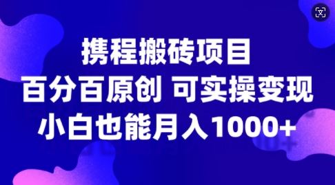 携程搬砖项目，百分百原创，可实操变现，新手小白月入1k+【揭秘】-桐创网