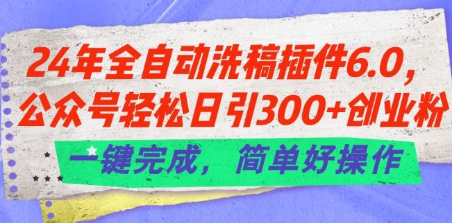 24年全自动洗稿插件6.0.公众号轻松日引300+创业粉，一键完成，简单好操作【揭秘】-桐创网