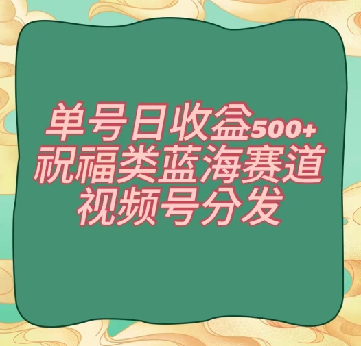 单号日收益500+、祝福类蓝海赛道、视频号分发【揭秘】-桐创网