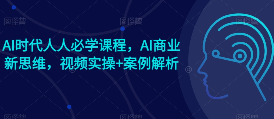 AI时代人人必学课程，AI商业新思维，视频实操+案例解析【赠AI商业爆款案例】-桐创网