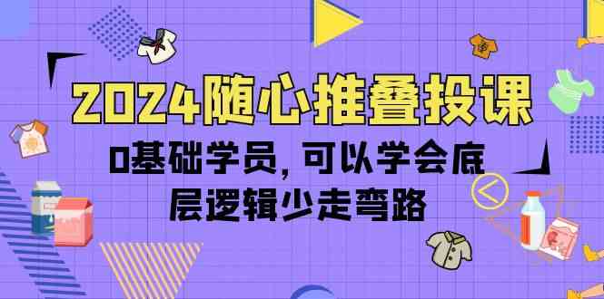 2024随心推叠投课，0基础学员，可以学会底层逻辑少走弯路（14节）-桐创网