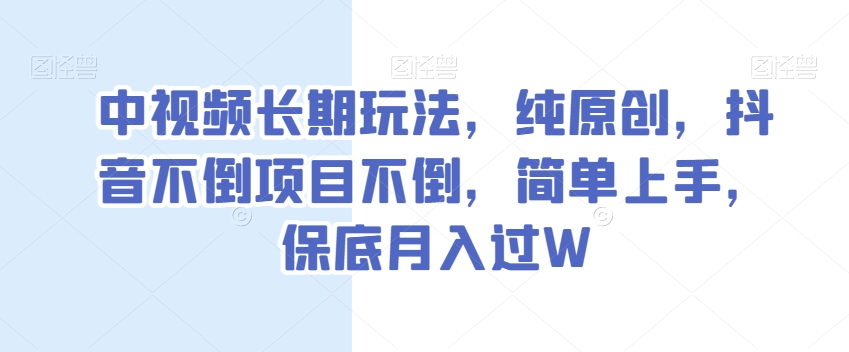 中视频长期玩法，纯原创，抖音不倒项目不倒，简单上手，保底月入过W【揭秘】-桐创网